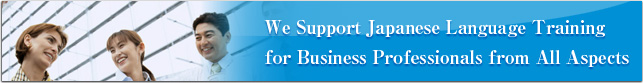 We Support Japanese Language Training for Business Professionals from All Aspects