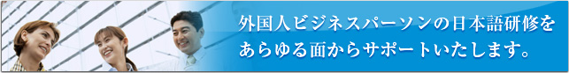 外国人ビジネスパーソンの日本語研修をあらゆる面からサポートいたします。